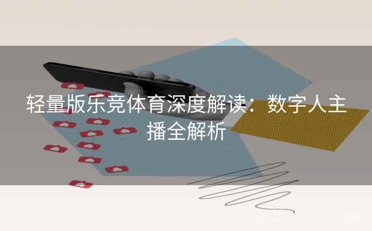轻量版乐竞体育深度解读:数字人主播全解析 轻量版乐竞体育深度解读:数字人主播全解析
