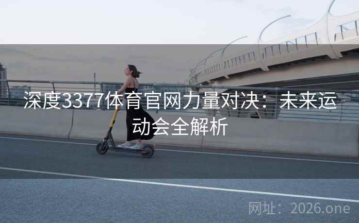 深度3377体育官网力量对决:未来运动会全解析 深度3377体育官网力量对决:未来运动会全解析