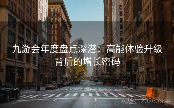 九游会年度盘点深潜:高能体验升级背后的增长密码 九游会年度盘点深潜:高能体验升级背后的增长密码