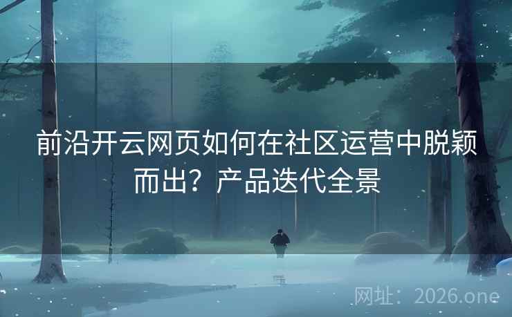 前沿开云网页如何在社区运营中脱颖而出?产品迭代全景 前沿开云网页如何在社区运营中脱颖而出?产品迭代全景