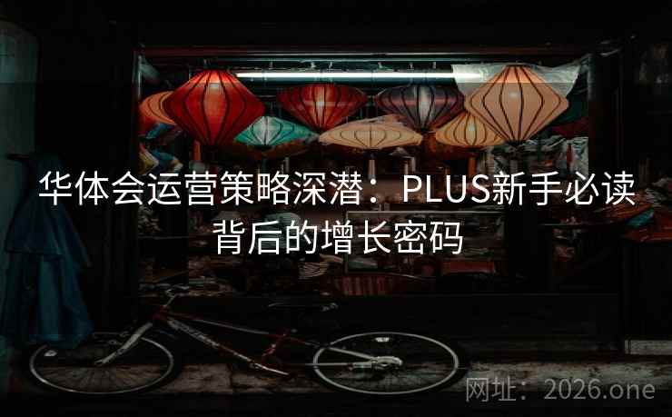 华体会运营策略深潜：PLUS新手必读背后的增长密码