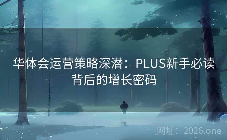 华体会运营策略深潜：PLUS新手必读背后的增长密码
