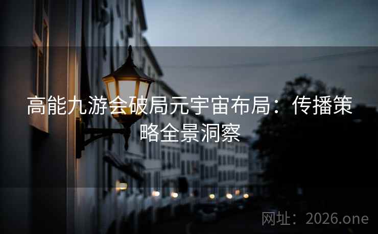 高能九游会破局元宇宙布局:传播策略全景洞察 高能九游会破局元宇宙布局:传播策略全景洞察