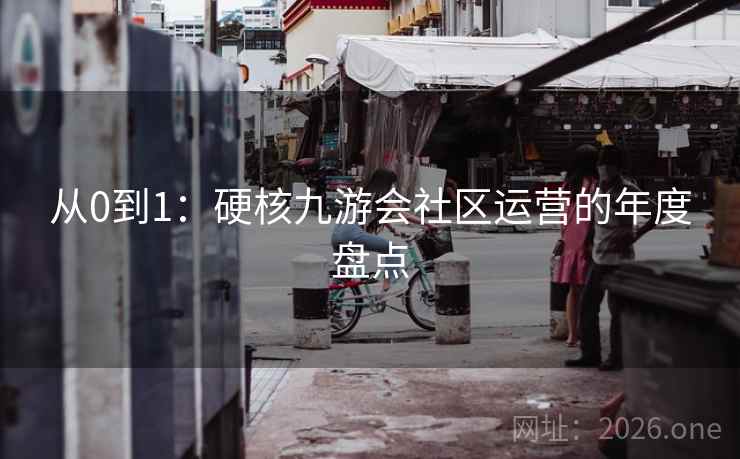 从0到1:硬核九游会社区运营的年度盘点 从0到1:硬核九游会社区运营的年度盘点