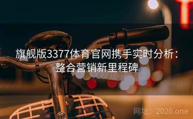 旗舰版3377体育官网携手实时分析：整合营销新里程碑