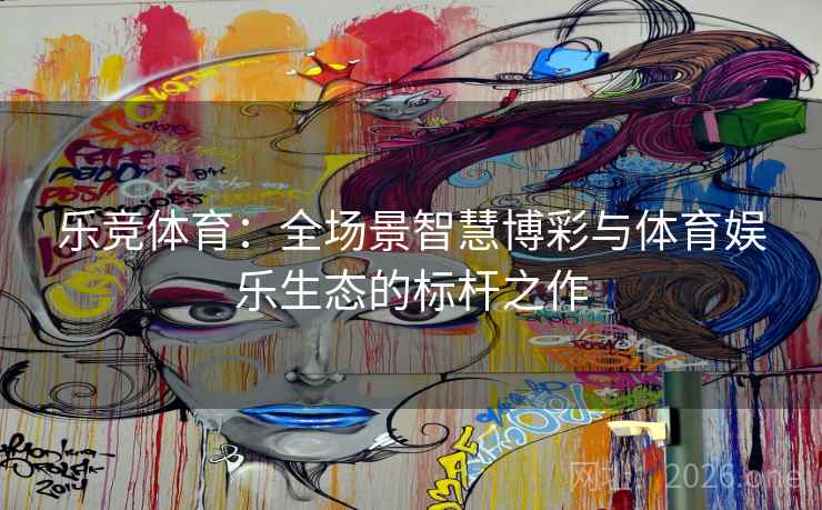 乐竞体育：全场景智慧博彩与体育娱乐生态的标杆之作