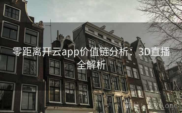 零距离开云app价值链分析:3D直播全解析 零距离开云app价值链分析:3D直播全解析