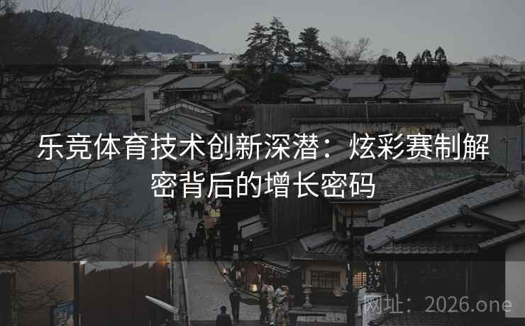 乐竞体育技术创新深潜：炫彩赛制解密背后的增长密码