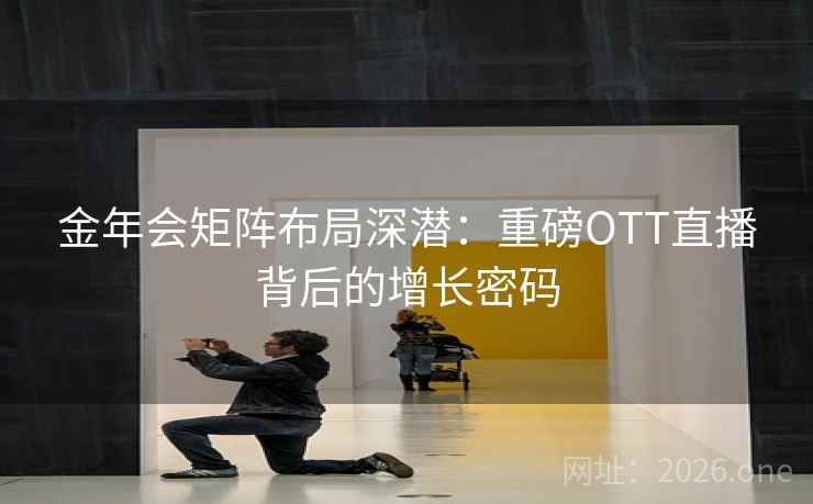 金年会矩阵布局深潜：重磅OTT直播背后的增长密码
