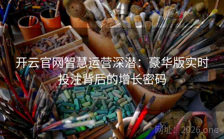 开云官网智慧运营深潜：豪华版实时投注背后的增长密码