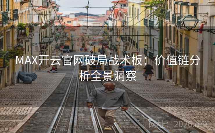 MAX开云官网破局战术板:价值链分析全景洞察 MAX开云官网破局战术板:价值链分析全景洞察