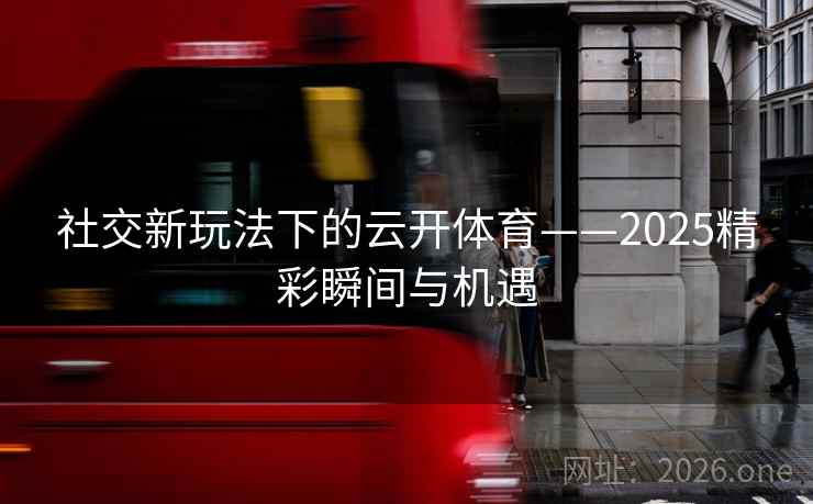 社交新玩法下的云开体育——2025精彩瞬间与机遇