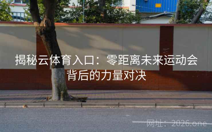 揭秘云体育入口：零距离未来运动会背后的力量对决