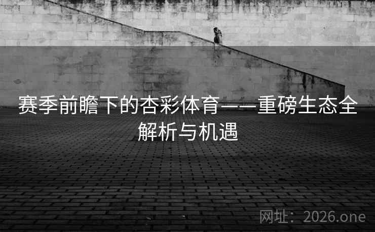 赛季前瞻下的杏彩体育——重磅生态全解析与机遇