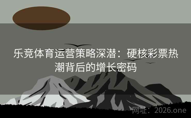 乐竞体育运营策略深潜：硬核彩票热潮背后的增长密码