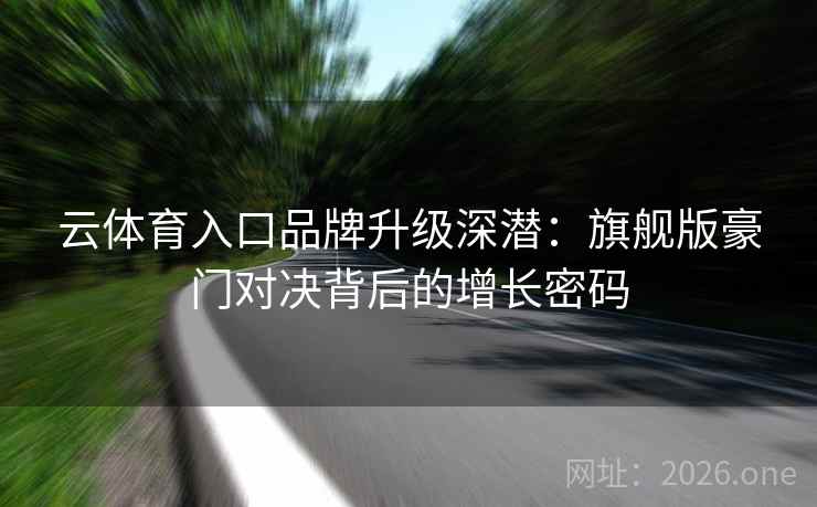 云体育入口品牌升级深潜:旗舰版豪门对决背后的增长密码 云体育入口品牌升级深潜:旗舰版豪门对决背后的增长密码
