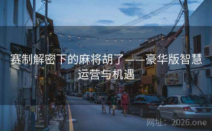 赛制解密下的麻将胡了——豪华版智慧运营与机遇 赛制解密下的麻将胡了——豪华版智慧运营与机遇