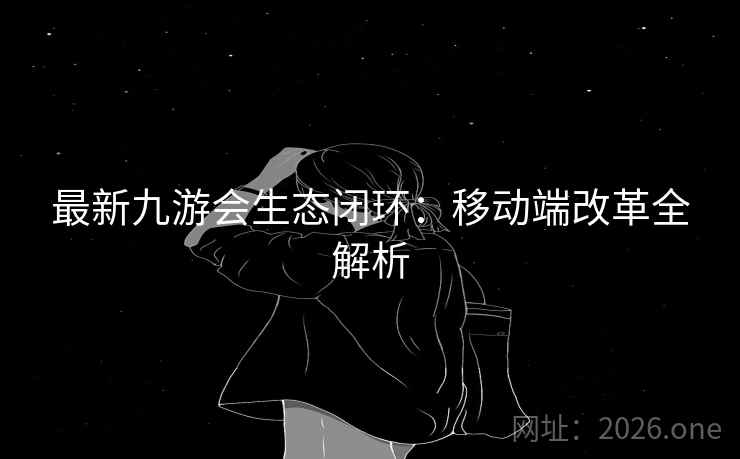 最新九游会生态闭环：移动端改革全解析