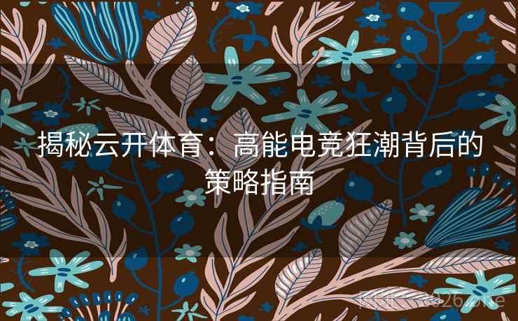 揭秘云开体育：高能电竞狂潮背后的策略指南