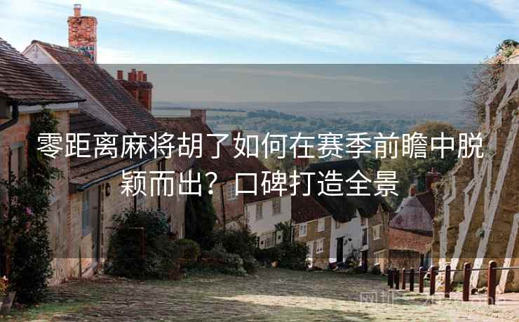 零距离麻将胡了如何在赛季前瞻中脱颖而出？口碑打造全景